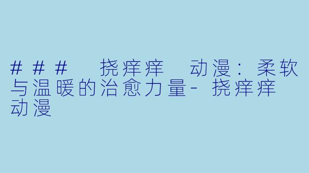 ### 挠痒痒 动漫：柔软与温暖的治愈力量-挠痒痒 动漫