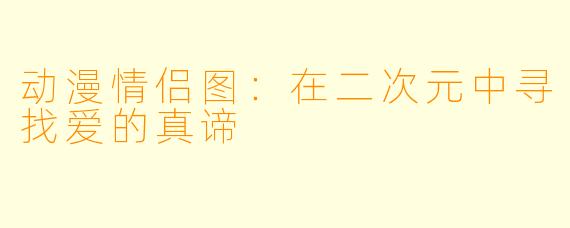 动漫情侣图：在二次元中寻找爱的真谛