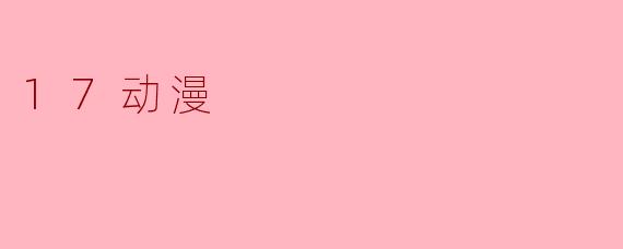### 17动漫:青春与梦想的交汇