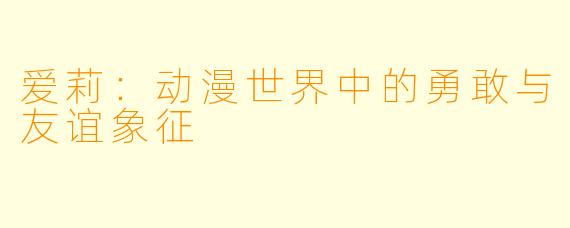 爱莉:动漫世界中的勇敢与友谊象征