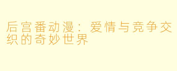 后宫番动漫:爱情与竞争交织的奇妙世界