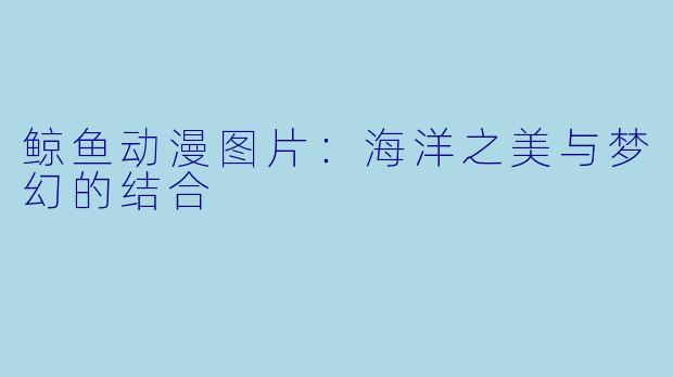 鲸鱼动漫图片：海洋之美与梦幻的结合