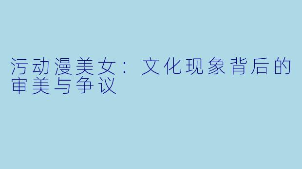污动漫美女：文化现象背后的审美与争议