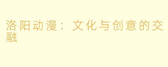 洛阳动漫：文化与创意的交融