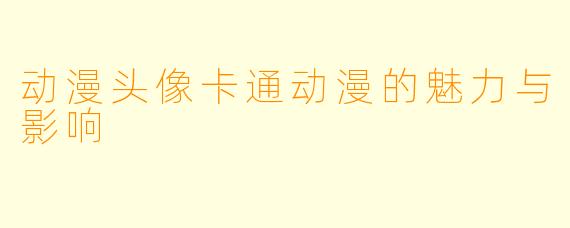 动漫头像卡通动漫的魅力与影响