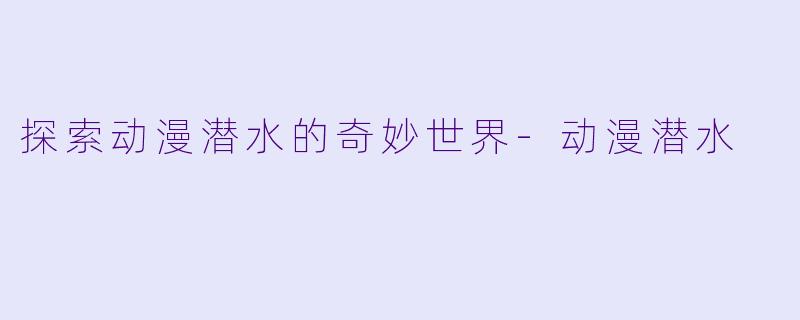 探索动漫潜水的奇妙世界-动漫潜水