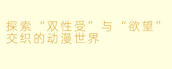 探索“双性受”与“欲望”交织的动漫世界