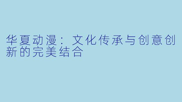 华夏动漫:文化传承与创意创新的完美结合