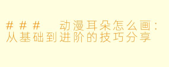 ### 动漫耳朵怎么画：从基础到进阶的技巧分享