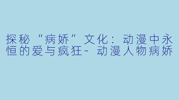探秘“病娇”文化：动漫中永恒的爱与疯狂-动漫人物病娇
