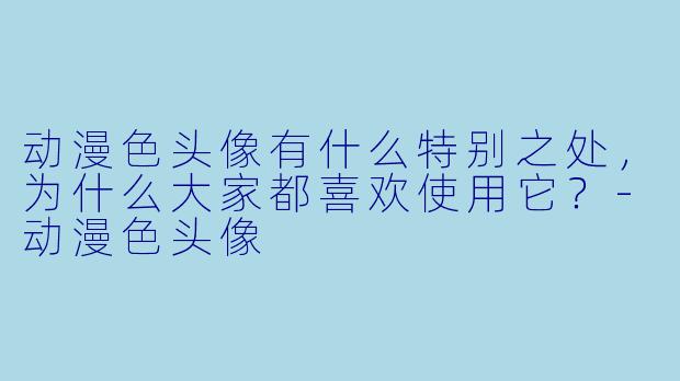 动漫色头像有什么特别之处,为什么大家都喜欢使用它?