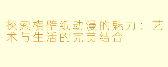 探索横壁纸动漫的魅力:艺术与生活的完美结合