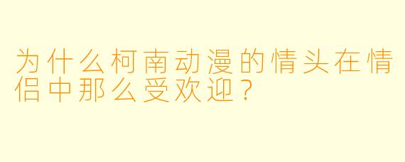 为什么柯南动漫的情头在情侣中那么受欢迎?