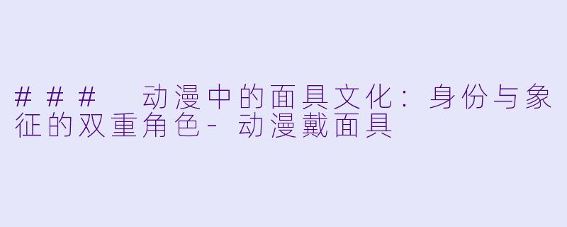 ### 动漫中的面具文化：身份与象征的双重角色-动漫戴面具