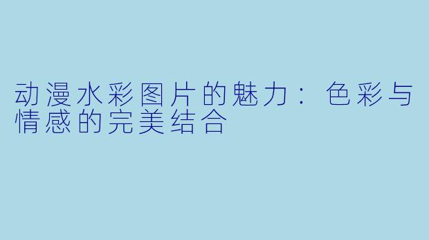 动漫水彩图片的魅力：色彩与情感的完美结合