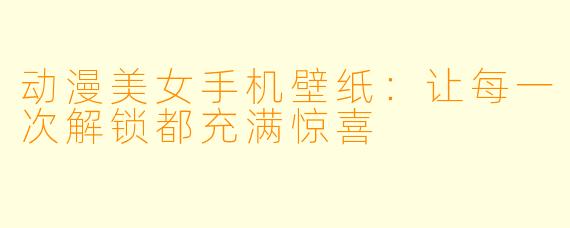 动漫美女手机壁纸：让每一次解锁都充满惊喜