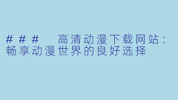 ### 高清动漫下载网站:畅享动漫世界的良好选择