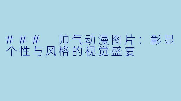 ### 帅气动漫图片：彰显个性与风格的视觉盛宴