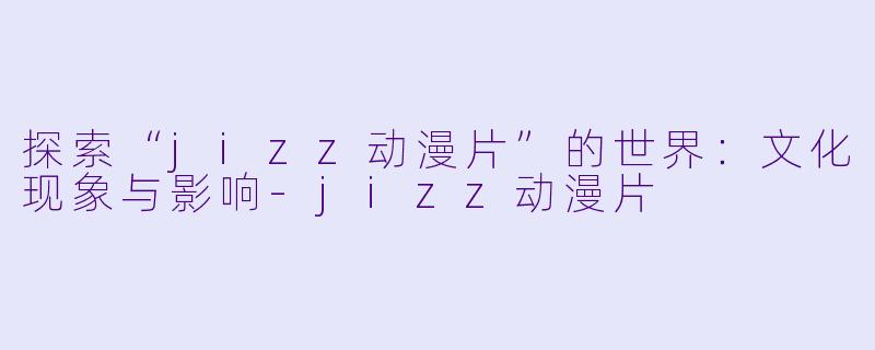 探索“jizz动漫片”的世界：文化现象与影响-jizz动漫片