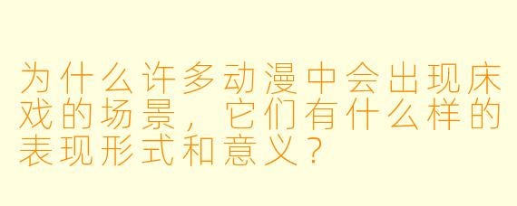 为什么许多动漫中会出现床戏的场景,它们有什么样的表现形式和意义?