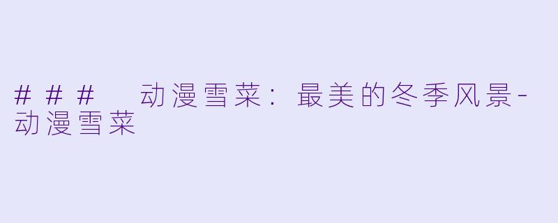 ### 动漫雪菜：最美的冬季风景-动漫雪菜