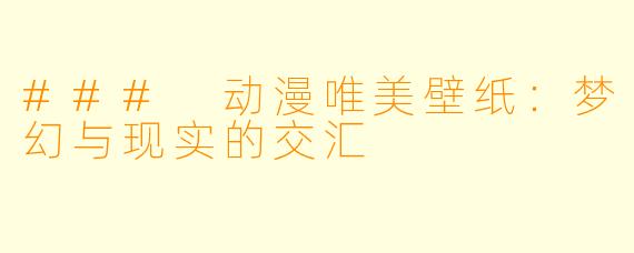### 动漫唯美壁纸:梦幻与现实的交汇