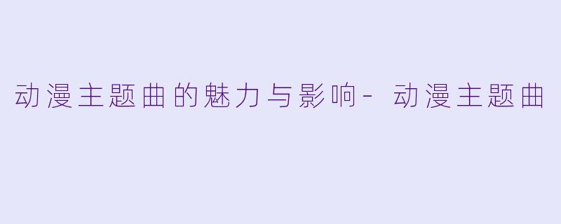 动漫主题曲的魅力与影响-动漫主题曲