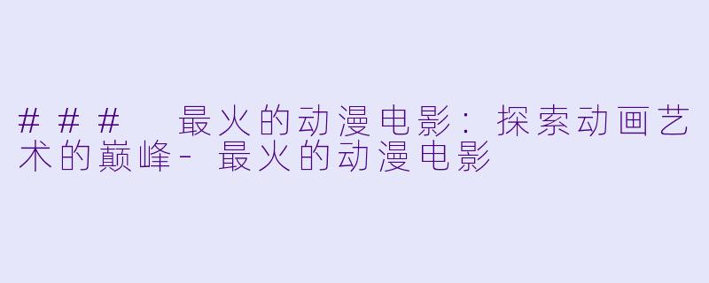### 最火的动漫电影：探索动画艺术的巅峰-最火的动漫电影