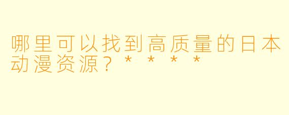 哪里可以找到高质量的日本动漫资源?****