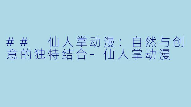 ## 仙人掌动漫：自然与创意的独特结合-仙人掌动漫