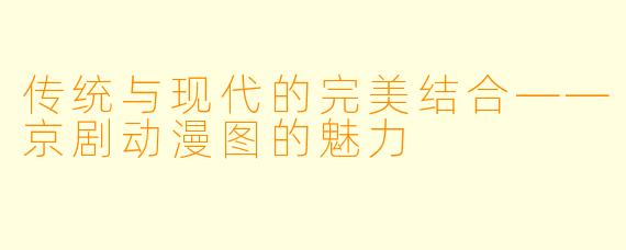 传统与现代的完美结合——京剧动漫图的魅力