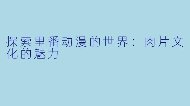 探索里番动漫的世界：肉片文化的魅力