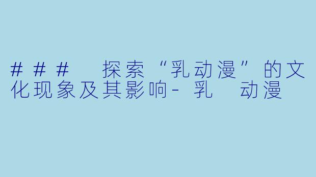 ### 探索“乳动漫”的文化现象及其影响