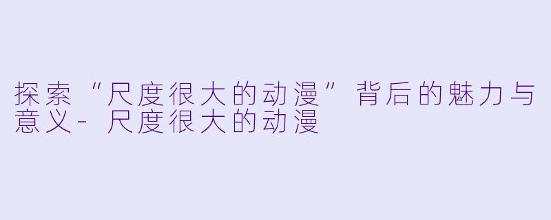 探索“尺度很大的动漫”背后的魅力与意义
