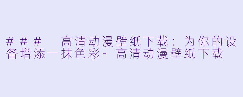 ### 高清动漫壁纸下载：为你的设备增添一抹色彩-高清动漫壁纸下载