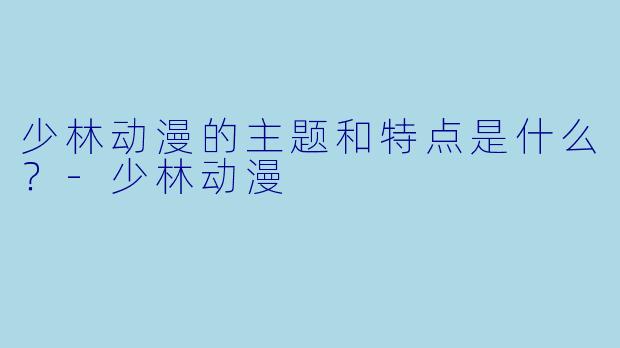 少林动漫的主题和特点是什么？