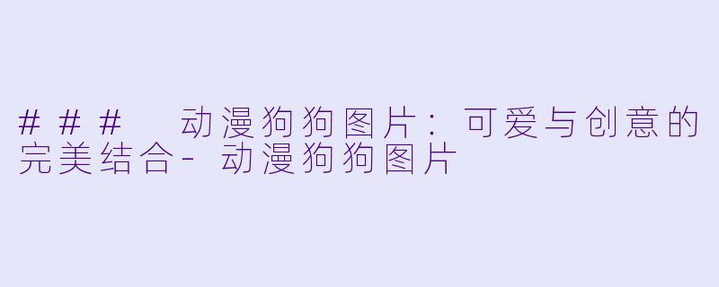 ### 动漫狗狗图片：可爱与创意的完美结合-动漫狗狗图片