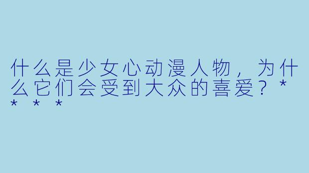 什么是少女心动漫人物,为什么它们会受到大众的喜爱?****