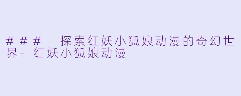 ### 探索红妖小狐娘动漫的奇幻世界-红妖小狐娘动漫