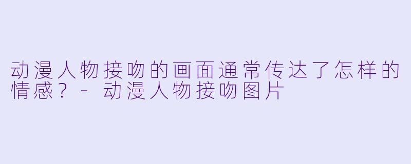 动漫人物接吻的画面通常传达了怎样的情感？