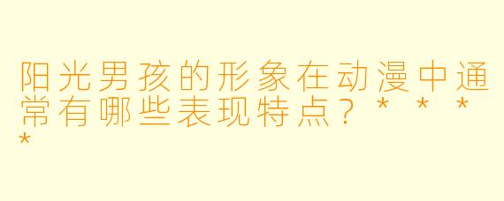 阳光男孩的形象在动漫中通常有哪些表现特点?****