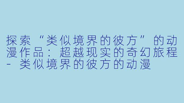 探索“类似境界的彼方”的动漫作品：超越现实的奇幻旅程-类似境界的彼方的动漫