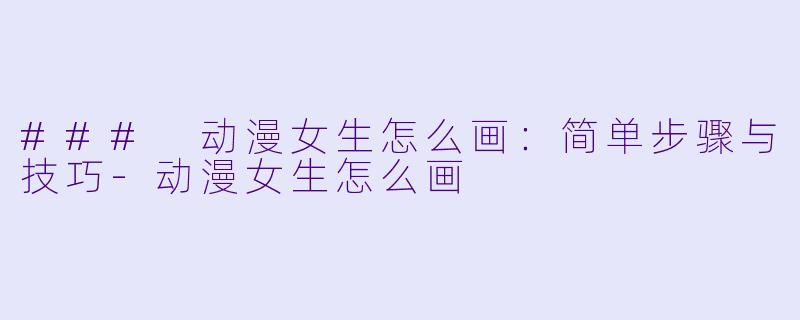 ### 动漫女生怎么画：简单步骤与技巧-动漫女生怎么画