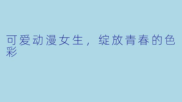 可爱动漫女生,绽放青春的色彩