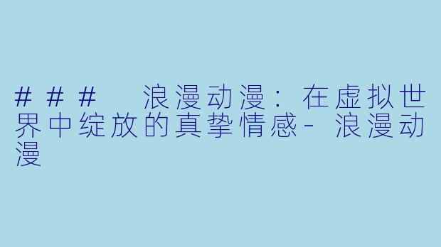 ### 浪漫动漫：在虚拟世界中绽放的真挚情感-浪漫动漫