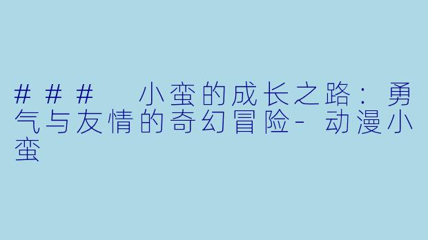 ### 小蛮的成长之路：勇气与友情的奇幻冒险-动漫小蛮