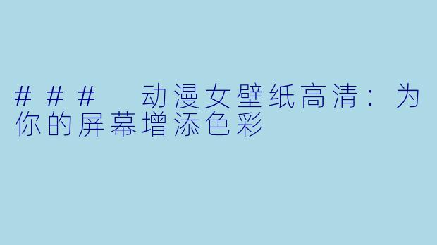 ### 动漫女壁纸高清：为你的屏幕增添色彩