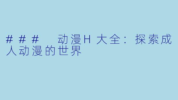 ### 动漫H大全：探索成人动漫的世界