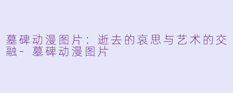 墓碑动漫图片：逝去的哀思与艺术的交融-墓碑动漫图片