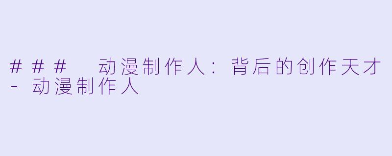 ### 动漫制作人：背后的创作天才-动漫制作人